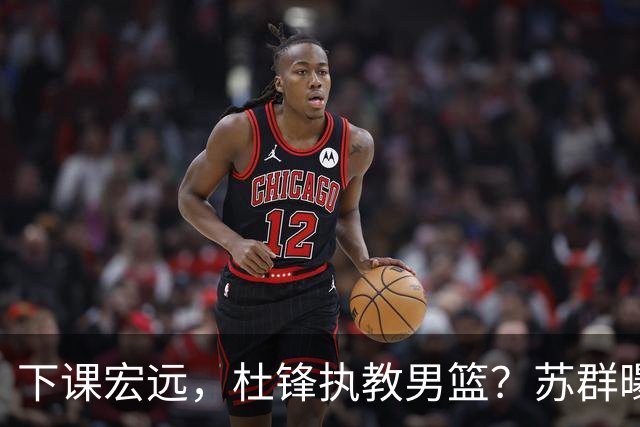 下课宏远，杜锋执教男篮？苏群曝料，1年计划曝光，宏远新帅曝光
