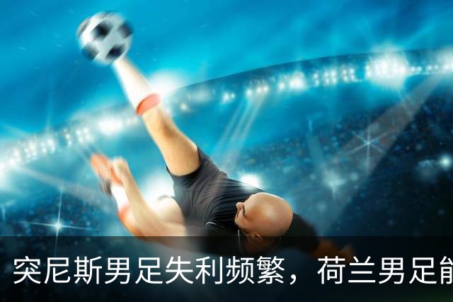 突尼斯男足失利频繁，荷兰男足能否锁定小组第一？