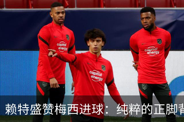 赖特盛赞梅西进球：纯粹的正脚背抽射，这就是对足球的绝对掌控