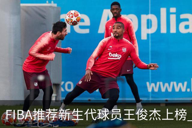 FIBA推荐新生代球员王俊杰上榜 杨瀚森有望成世界级球星